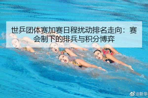 世乒团体赛加赛日程扰动排名走向：赛会制下的排兵与积分博弈